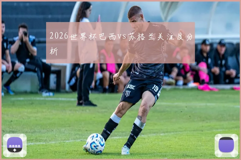 2026世界杯巴西vs苏格兰关注度分析