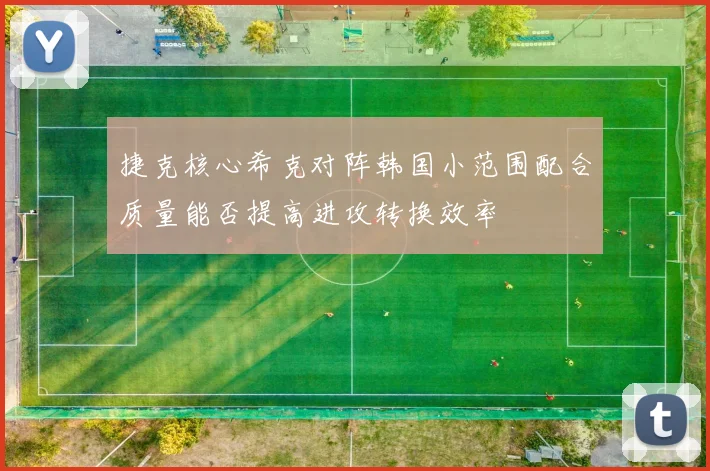 捷克核心希克对阵韩国小范围配合质量能否提高进攻转换效率