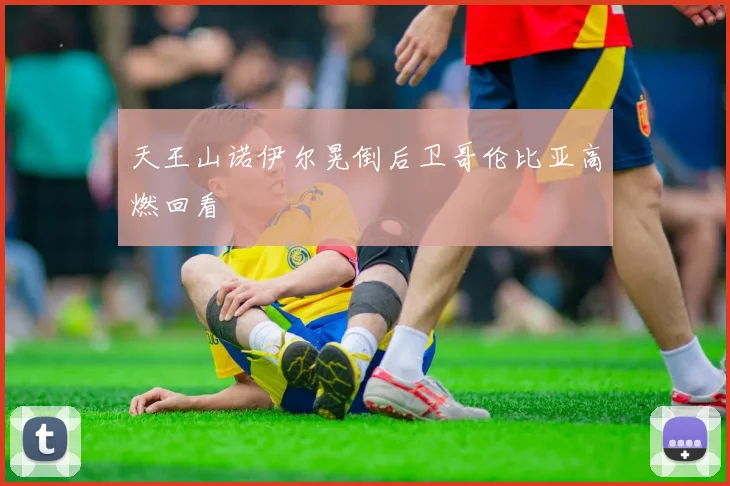 天王山诺伊尔晃倒后卫哥伦比亚高燃回看