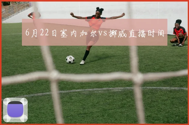 6月22日塞内加尔vs挪威直播时间