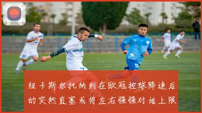 纽卡斯尔托纳利在欧冠控球降速后的突然直塞或将左右强强对话上限