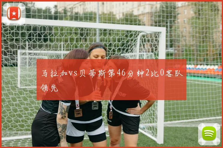 马拉加vs贝蒂斯第46分钟2比0客队领先