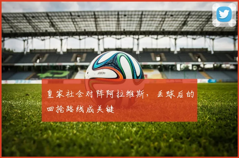 皇家社会对阵阿拉维斯，丢球后的回抢路线成关键