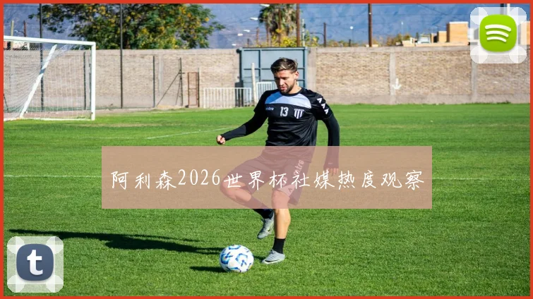 阿利森2026世界杯社媒热度观察