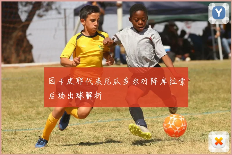 因卡皮耶代表厄瓜多尔对阵库拉索后场出球解析