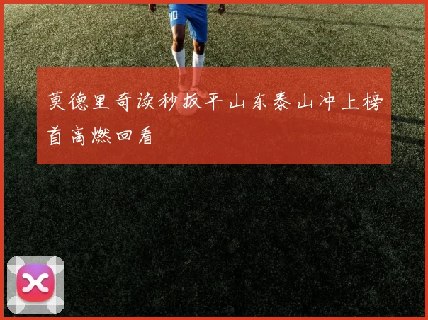 莫德里奇读秒扳平山东泰山冲上榜首高燃回看