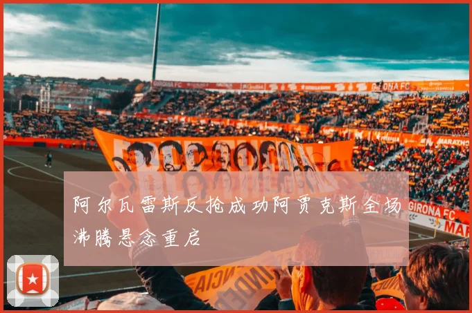 阿尔瓦雷斯反抢成功阿贾克斯全场沸腾悬念重启