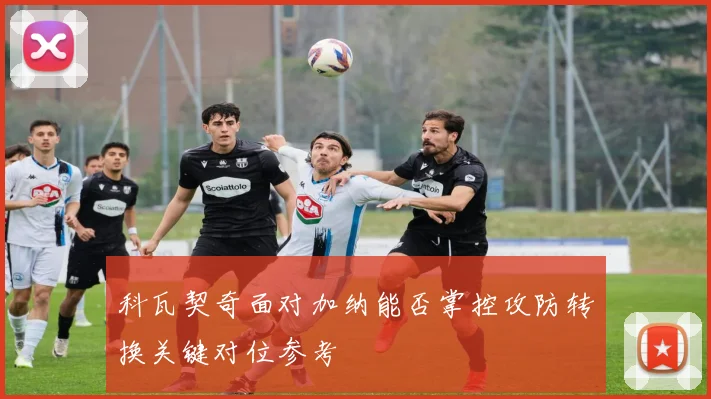 科瓦契奇面对加纳能否掌控攻防转换关键对位参考