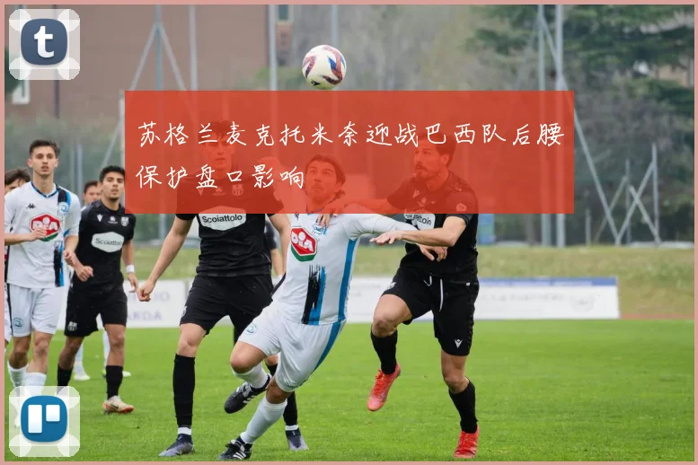 苏格兰麦克托米奈迎战巴西队后腰保护盘口影响