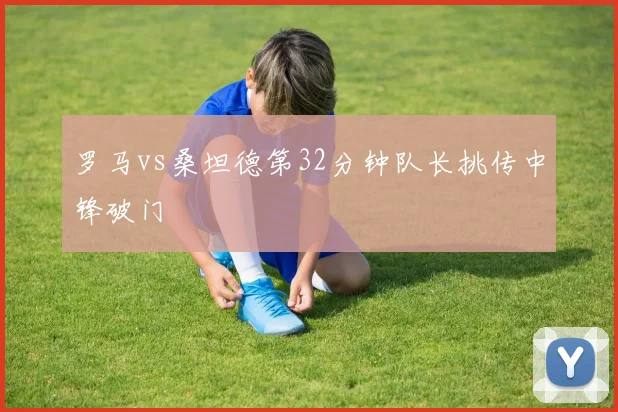 罗马vs桑坦德第32分钟队长挑传中锋破门
