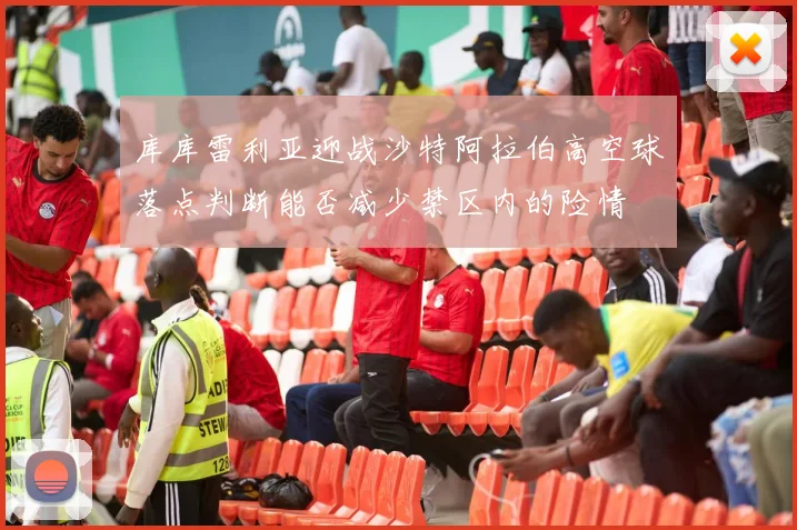 库库雷利亚迎战沙特阿拉伯高空球落点判断能否减少禁区内的险情