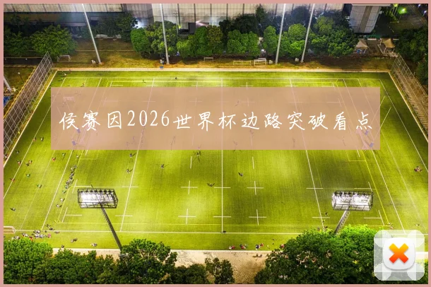 侯赛因2026世界杯边路突破看点