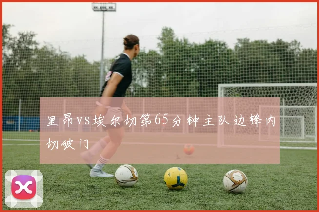里昂vs埃尔切第65分钟主队边锋内切破门