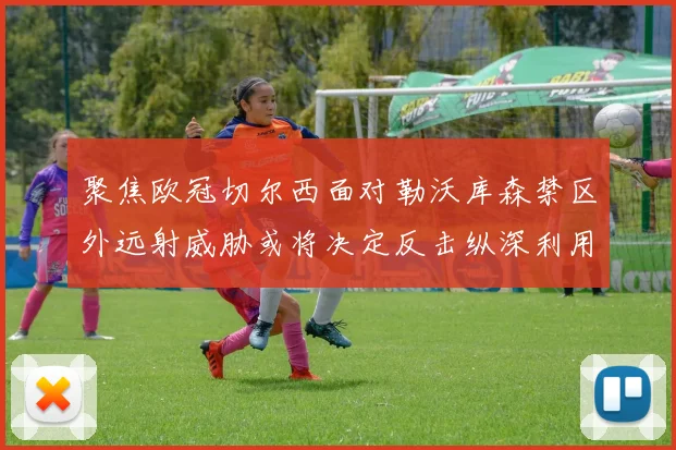 聚焦欧冠切尔西面对勒沃库森禁区外远射威胁或将决定反击纵深利用