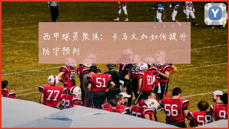 西甲球员聚焦：卡马文加如何提升防守预判