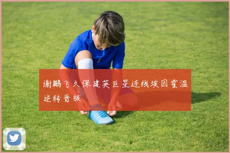 谢鹏飞久保建英巨星连线埃因霍温逆转晋级
