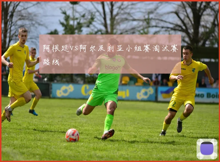 阿根廷vs阿尔及利亚小组赛淘汰赛路线