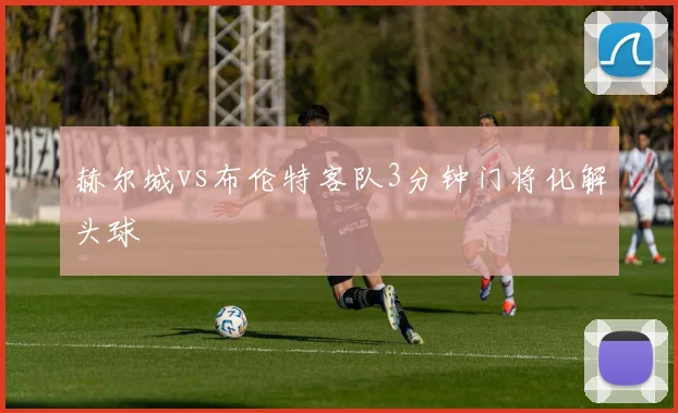 赫尔城vs布伦特客队3分钟门将化解头球