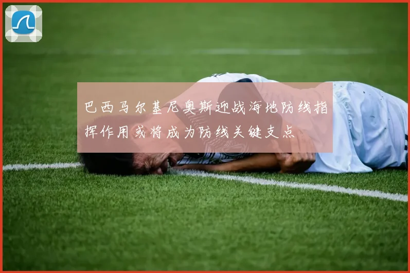 巴西马尔基尼奥斯迎战海地防线指挥作用或将成为防线关键支点