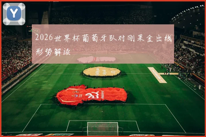 2026世界杯葡萄牙队对刚果金出线形势解读