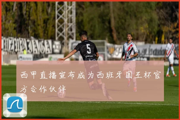 西甲直播宣布成为西班牙国王杯官方合作伙伴