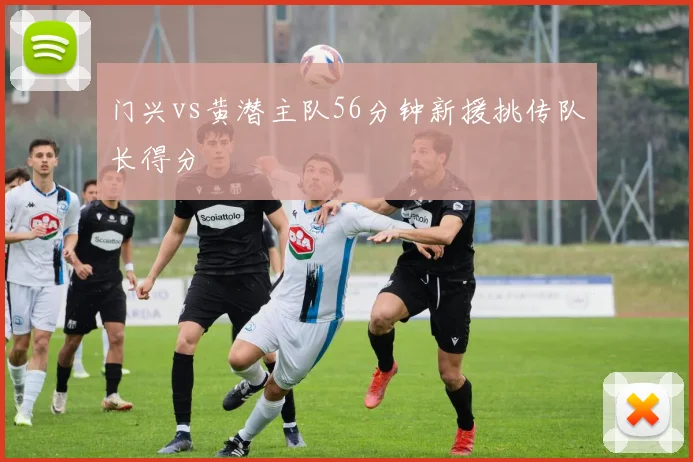 门兴vs黄潜主队56分钟新援挑传队长得分
