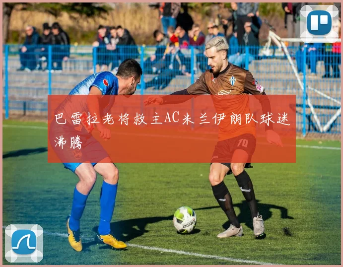 巴雷拉老将救主AC米兰伊朗队球迷沸腾