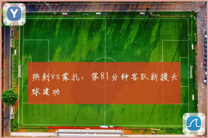 热刺vs蒙扎，第81分钟客队新援头球建功