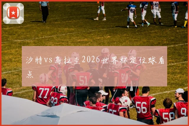 沙特vs乌拉圭2026世界杯定位球看点