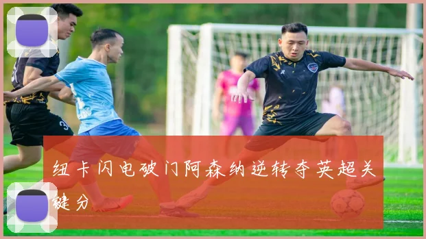 纽卡闪电破门阿森纳逆转夺英超关键分
