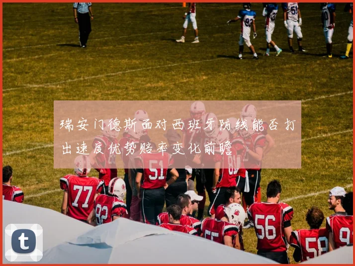 瑞安门德斯面对西班牙防线能否打出速度优势赔率变化前瞻