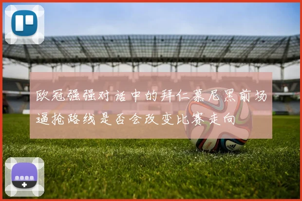 欧冠强强对话中的拜仁慕尼黑前场逼抢路线是否会改变比赛走向