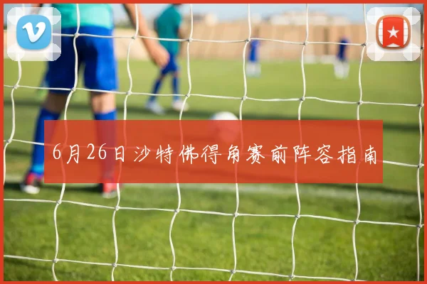 6月26日沙特佛得角赛前阵容指南