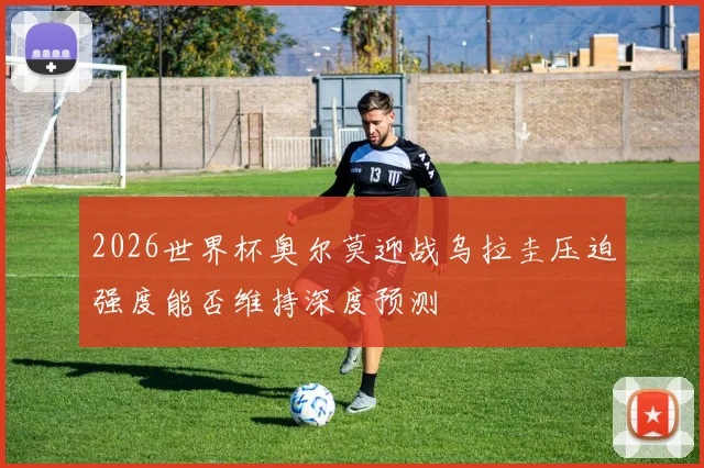 2026世界杯奥尔莫迎战乌拉圭压迫强度能否维持深度预测