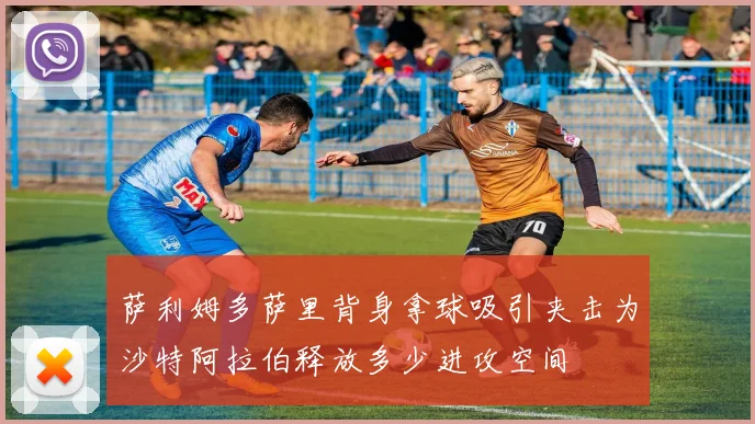 萨利姆多萨里背身拿球吸引夹击为沙特阿拉伯释放多少进攻空间