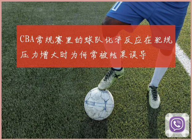 CBA常规赛里的球队化学反应在犯规压力增大时为何常被结果误导