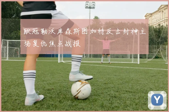 欧冠勒沃库森斯图加特反击封神主场复仇焦点战报