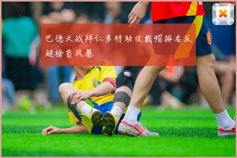 巴德大战拜仁多特助攻戴帽排名反超榜首风暴