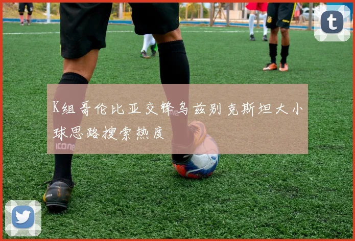 K组哥伦比亚交锋乌兹别克斯坦大小球思路搜索热度