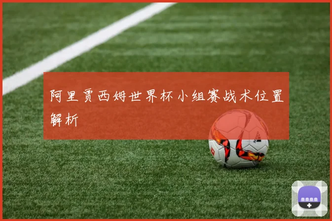 阿里贾西姆世界杯小组赛战术位置解析