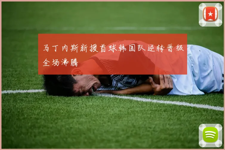马丁内斯新援首球韩国队逆转晋级全场沸腾