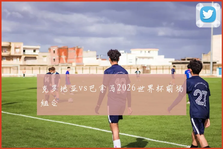 克罗地亚vs巴拿马2026世界杯前场组合