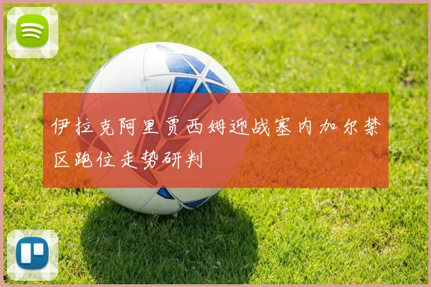 伊拉克阿里贾西姆迎战塞内加尔禁区跑位走势研判