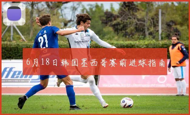 6月18日韩国墨西哥赛前进球指南