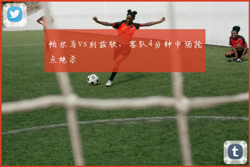 帕尔马vs利兹联，客队4分钟中场抢点绝杀
