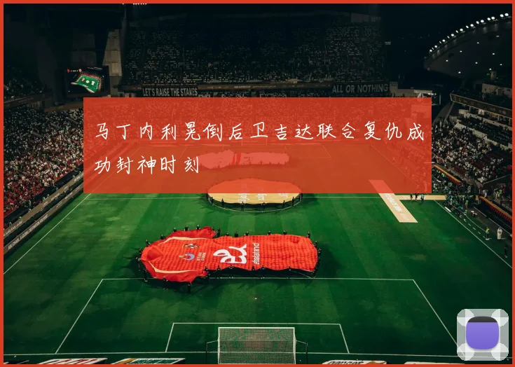 马丁内利晃倒后卫吉达联合复仇成功封神时刻