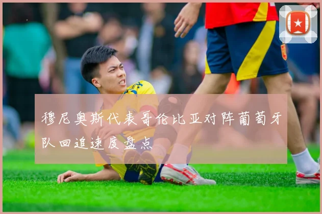 穆尼奥斯代表哥伦比亚对阵葡萄牙队回追速度盘点