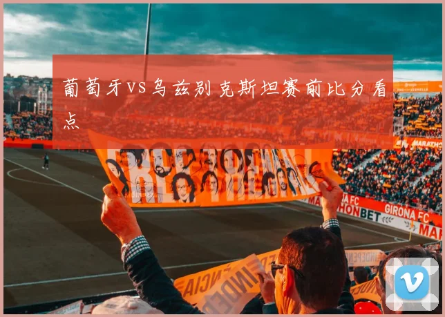 葡萄牙vs乌兹别克斯坦赛前比分看点