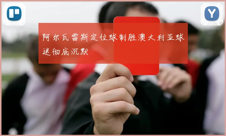 阿尔瓦雷斯定位球制胜澳大利亚球迷彻底沉默
