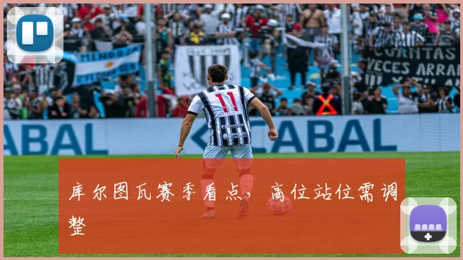 库尔图瓦赛季看点，高位站位需调整